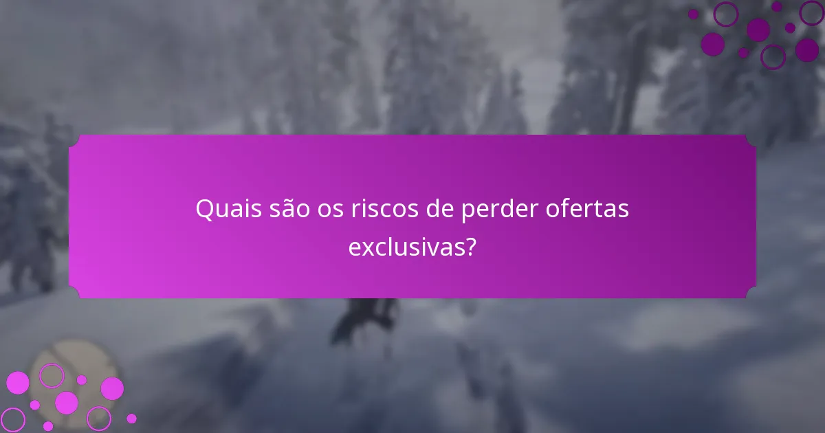 Quais são os riscos de perder ofertas exclusivas?